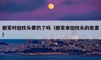 搬家时旧枕头要扔了吗（搬家拿旧枕头的危害）