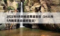 2021年5月份搬家黄道吉日（2021年5月搬家吉日最好吉日）