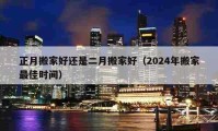 正月搬家好还是二月搬家好（2024年搬家最佳时间）