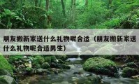 朋友搬新家送什么礼物呢合适（朋友搬新家送什么礼物呢合适男生）