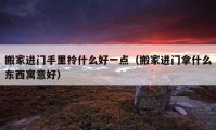 搬家进门手里拎什么好一点（搬家进门拿什么东西寓意好）