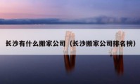 长沙有什么搬家公司（长沙搬家公司排名榜）