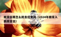 搬家日期怎么挑吉日查询（2024年搬家入新房吉日）