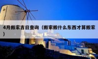 4月搬家吉日查询（搬家搬什么东西才算搬家）