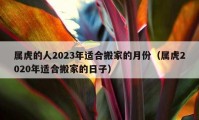 属虎的人2023年适合搬家的月份（属虎2020年适合搬家的日子）