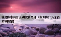 租房搬家有什么讲究和忌讳（搬家搬什么东西才算搬家）