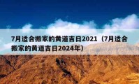 7月适合搬家的黄道吉日2021（7月适合搬家的黄道吉日2024年）