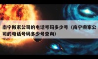 南宁搬家公司的电话号码多少号（南宁搬家公司的电话号码多少号查询）