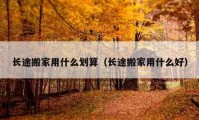 长途搬家用什么划算（长途搬家用什么好）