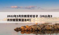 2022年9月份搬家好日子（2021年9月份搬家黄道吉时）