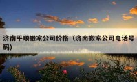 济南平顺搬家公司价格（济南搬家公司电话号码）