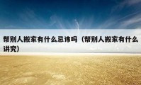 帮别人搬家有什么忌讳吗（帮别人搬家有什么讲究）