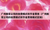 广州搬家公司的收费模式和节省费用（广州搬家公司的收费模式和节省费用模式区别）