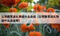 公司搬家送礼物送什么合适（公司搬家送礼物送什么合适呢）