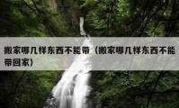 搬家哪几样东西不能带（搬家哪几样东西不能带回家）