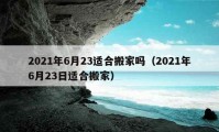 2021年6月23适合搬家吗（2021年6月23日适合搬家）