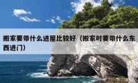 搬家要带什么进屋比较好（搬家时要带什么东西进门）