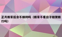 正月搬家后会不顺利吗（搬家不看日子随便搬行吗）