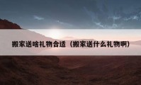 搬家送啥礼物合适（搬家送什么礼物啊）