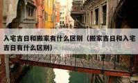 入宅吉日和搬家有什么区别（搬家吉日和入宅吉日有什么区别）