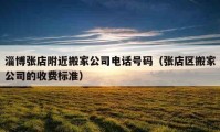 淄博张店附近搬家公司电话号码（张店区搬家公司的收费标准）