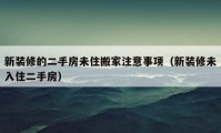 新装修的二手房未住搬家注意事项（新装修未入住二手房）