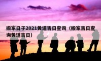 搬家日子2021黄道吉日查询（搬家吉日查询黄道吉日）