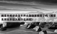 搬家先搬进去住不开火做饭算搬家了吗（搬家先开火不住人有什么讲究）