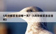 5月份搬家吉日哪一天?（5月份搬家吉日吉时）