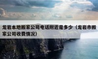 龙岩本地搬家公司电话附近是多少（龙岩市搬家公司收费情况）