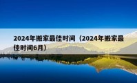 2024年搬家最佳时间（2024年搬家最佳时间6月）