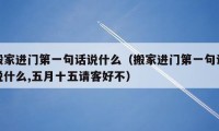 搬家进门第一句话说什么（搬家进门第一句话说什么,五月十五请客好不）