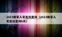 2023搬家入宅吉日查询（2023搬家入宅吉日查询6月）