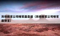 异地搬家公司哪家最靠谱（异地搬家公司哪家最便宜）