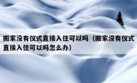 搬家没有仪式直接入住可以吗（搬家没有仪式直接入住可以吗怎么办）