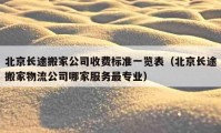 北京长途搬家公司收费标准一览表（北京长途搬家物流公司哪家服务最专业）