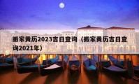 搬家黄历2023吉日查询（搬家黄历吉日查询2021年）