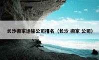 长沙搬家运输公司排名（长沙 搬家 公司）