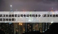 武汉长途搬家公司电话号码多少（武汉长途搬家怎样收费）