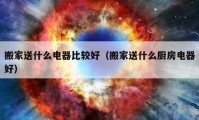 搬家送什么电器比较好（搬家送什么厨房电器好）