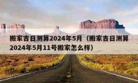 搬家吉日测算2024年5月（搬家吉日测算2024年5月11号搬家怎么样）