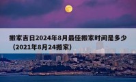 搬家吉日2024年8月最佳搬家时间是多少（2021年8月24搬家）