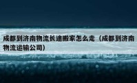 成都到济南物流长途搬家怎么走（成都到济南物流运输公司）