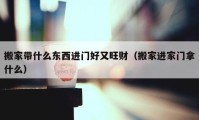 搬家带什么东西进门好又旺财（搬家进家门拿什么）