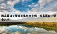 搬家算日子要谁的生辰八字呢（搬家算日子要合八字）