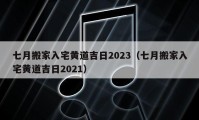 七月搬家入宅黄道吉日2023（七月搬家入宅黄道吉日2021）