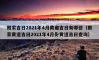 搬家吉日2021年4月黄道吉日有哪些（搬家黄道吉日2021年4月份黄道吉日查询）