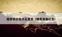 搬家拿红包什么意思（搬家准备红包）