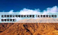 北京搬家公司哪家好又便宜（北京搬家公司价格哪家便宜）