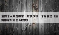 淄博个人家庭搬家一般多少钱一个月合适（淄博搬家公司怎么收费）